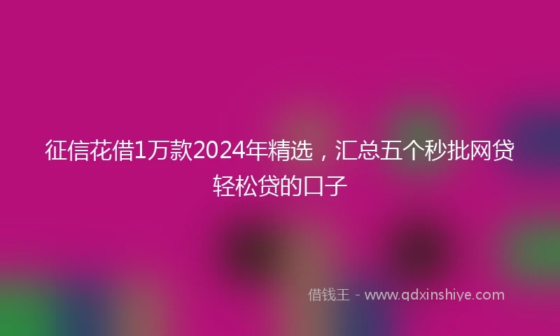 征信花借1万款2024年精选，汇总五个秒批网贷轻松贷的口子