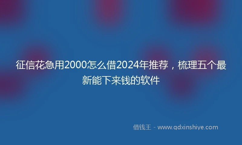 征信花急用2000怎么借2024年推荐，梳理五个最新能下来钱的软件