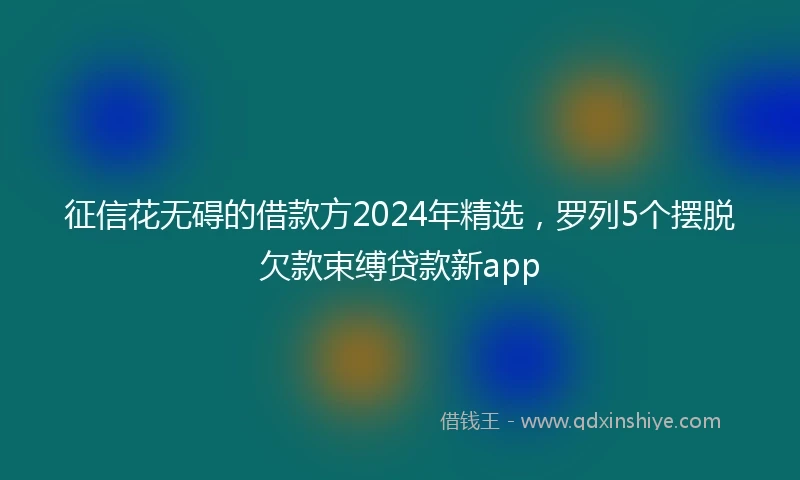 征信花无碍的借款方2024年精选，罗列5个摆脱欠款束缚贷款新app