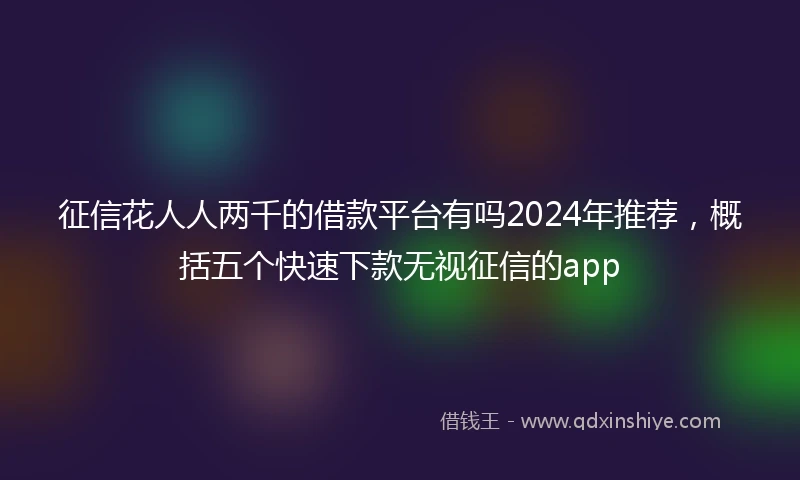征信花人人两千的借款平台有吗2024年推荐，概括五个快速下款无视征信的app