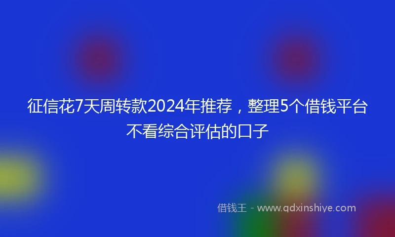 征信花7天周转款2024年推荐，整理5个借钱平台不看综合评估的口子
