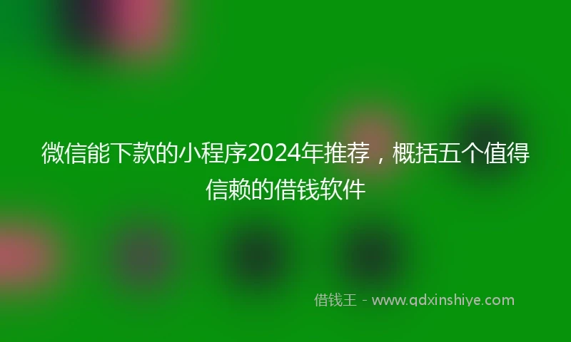 微信能下款的小程序2024年推荐，概括五个值得信赖的借钱软件