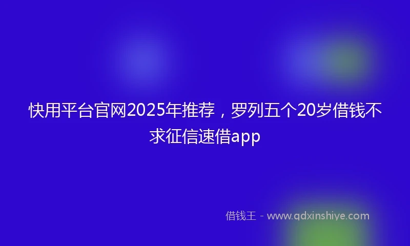 快用平台官网2025年推荐，罗列五个20岁借钱不求征信速借app