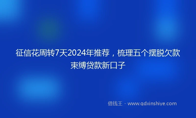 征信花周转7天2024年推荐，梳理五个摆脱欠款束缚贷款新口子