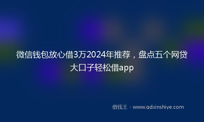 微信钱包放心借3万2024年推荐,盘点五个网贷大口子轻松借app