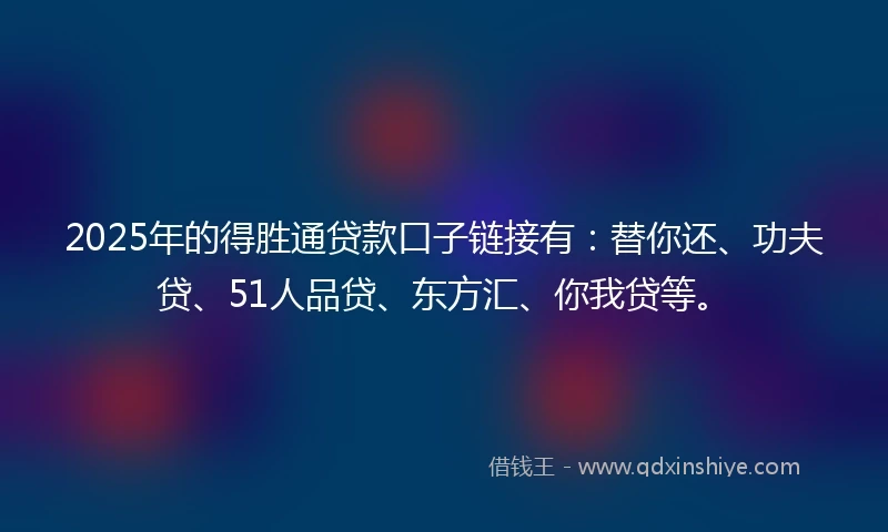 2025年的得胜通贷款口子链接有：替你还、功夫贷、51人品贷、东方汇、你我贷等。