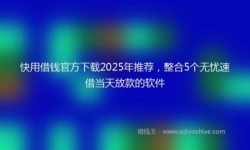 快用借钱官方下载2025年推荐，整合5个无忧速借当天放款的软件