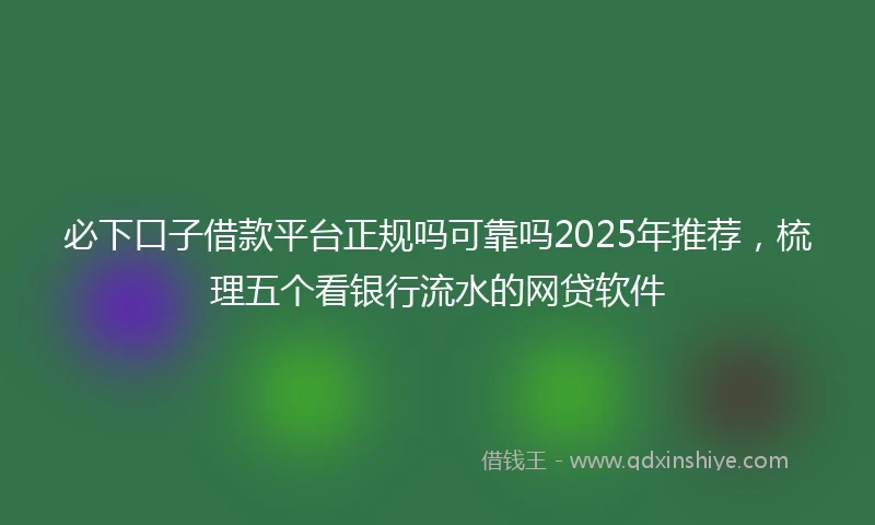 必下口子借款平台正规吗可靠吗2025年推荐，梳理五个看银行流水的网贷软件