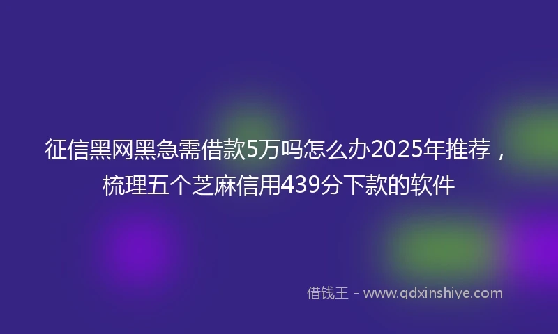 征信黑网黑急需借款5万吗怎么办2025年推荐，梳理五个芝麻信用439分下款的软件