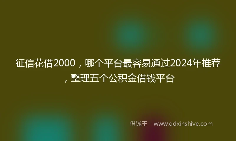 征信花借2000，哪个平台最容易通过2024年推荐，整理五个公积金借钱平台