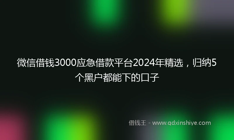 微信借钱3000应急借款平台2024年精选，归纳5个黑户都能下的口子