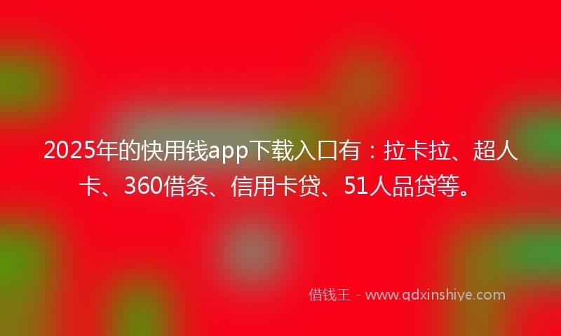 2025年的快用钱app下载入口有：拉卡拉、超人卡、360借条、信用卡贷、51人品贷等。