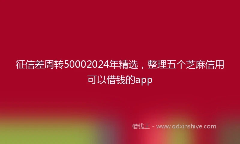 征信差周转50002024年精选，整理五个芝麻信用可以借钱的app