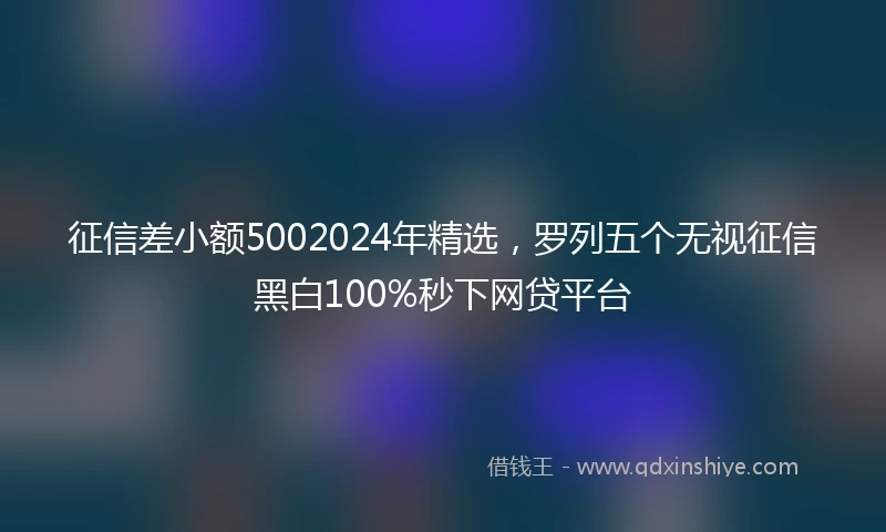 征信差小额5002024年精选，罗列五个无视征信黑白100%秒下网贷平台