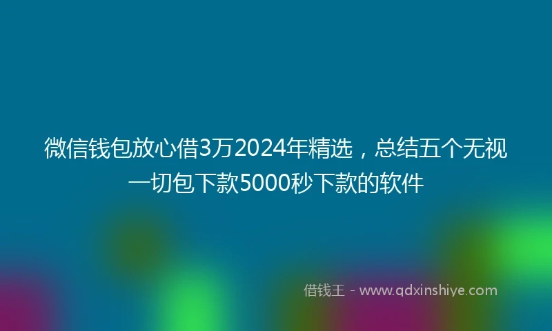 微信钱包放心借3万2024年精选，总结五个无视一切包下款5000秒下款的软件
