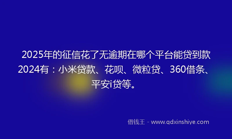 2025年的征信花了无逾期在哪个平台能贷到款2024有：小米贷款、花呗、微粒贷、360借条、平安i贷等。