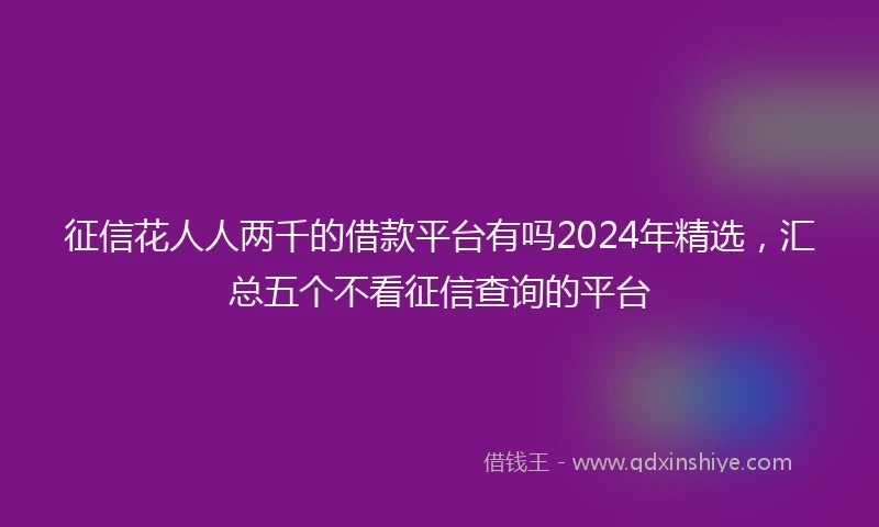 征信花人人两千的借款平台有吗2024年精选，汇总五个不看征信查询的平台