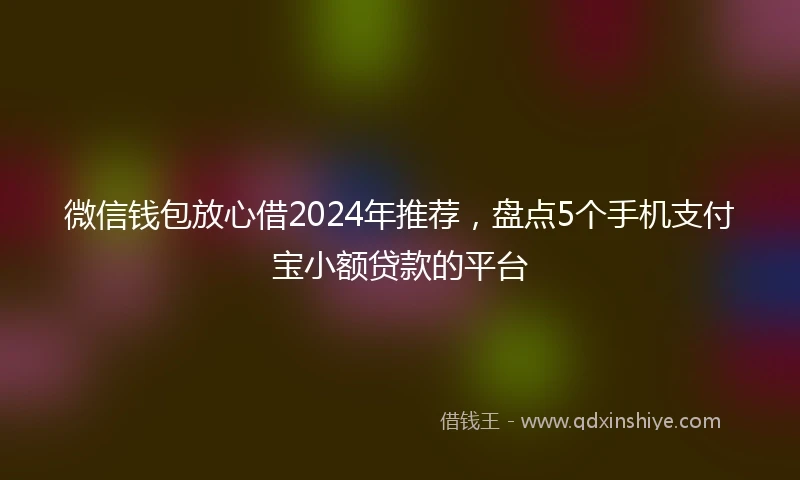 微信钱包放心借2024年推荐,盘点5个手机支付宝小额贷款的平台