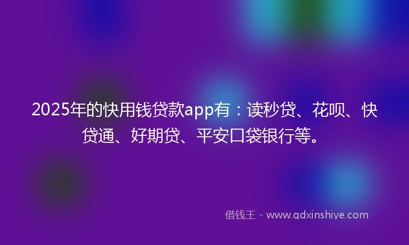 2025年的快用钱贷款app有：读秒贷、花呗、快贷通、好期贷、平安口袋银行等。