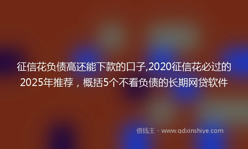 征信花负债高还能下款的口子,2020征信花必过的2025年推荐,概括5个不看负债的长期网贷软件