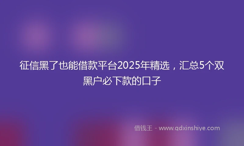 征信黑了也能借款平台2025年精选，汇总5个双黑户必下款的口子