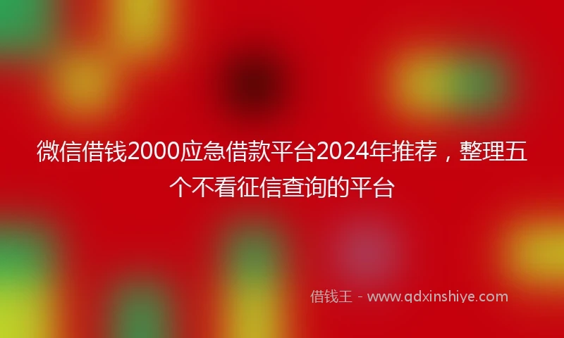 微信借钱2000应急借款平台2024年推荐，整理五个不看征信查询的平台