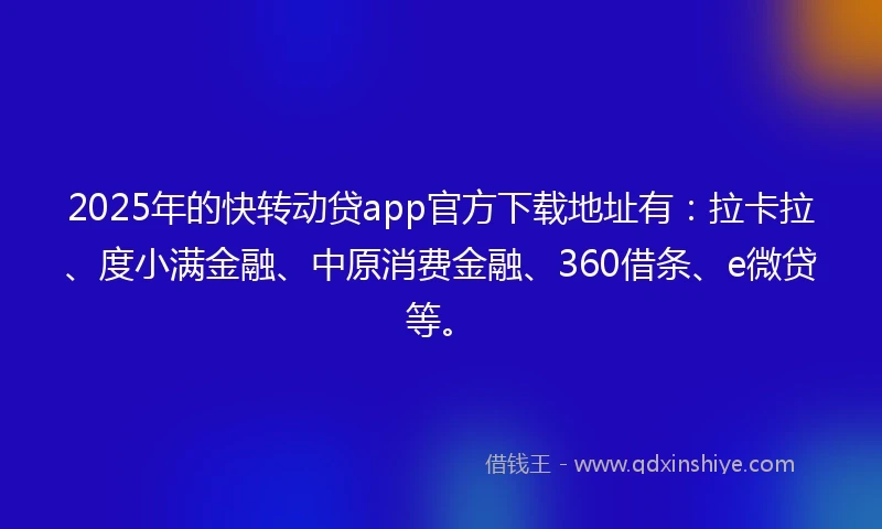 2025年的快转动贷app官方下载地址有：拉卡拉、度小满金融、中原消费金融、360借条、e微贷等。