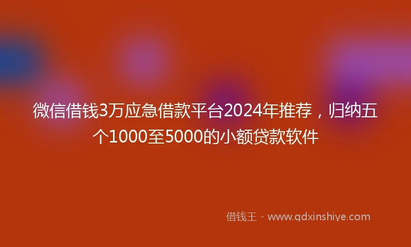 微信借钱3万应急借款平台2024年推荐,归纳五个1000至5000的小额贷款软件