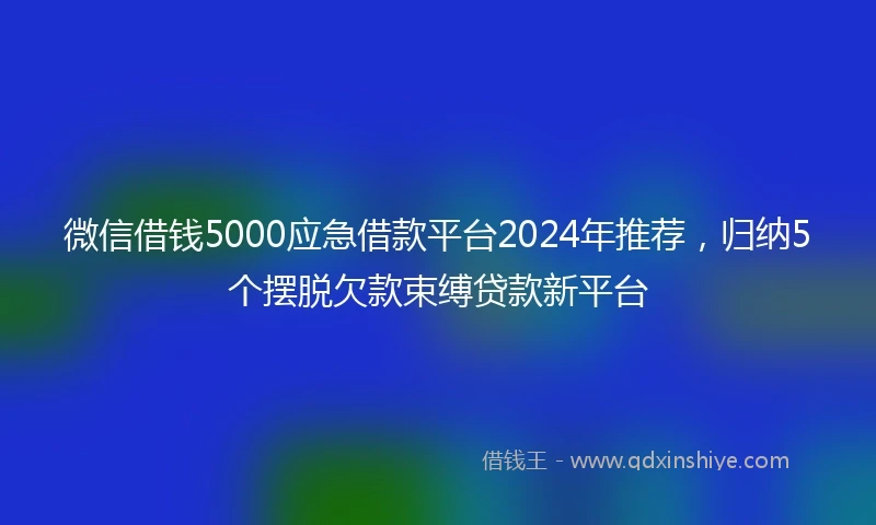 微信借钱5000应急借款平台2024年推荐,归纳5个摆脱欠款束缚贷款新平台