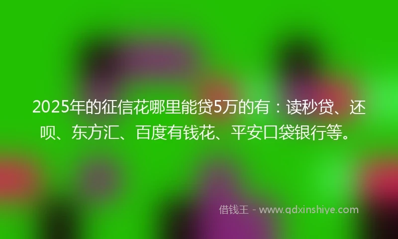 2025年的征信花哪里能贷5万的有：读秒贷、还呗、东方汇、百度有钱花、平安口袋银行等。
