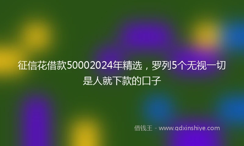 征信花借款50002024年精选，罗列5个无视一切是人就下款的口子