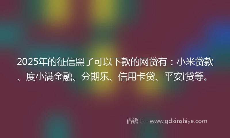 2025年的征信黑了可以下款的网贷有：小米贷款、度小满金融、分期乐、信用卡贷、平安i贷等。