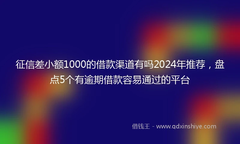 征信差小额1000的借款渠道有吗2024年推荐，盘点5个有逾期借款容易通过的平台