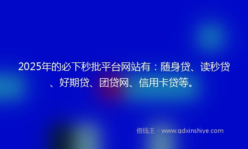 2025年的必下秒批平台网站有：随身贷、读秒贷、好期贷、团贷网、信用卡贷等。