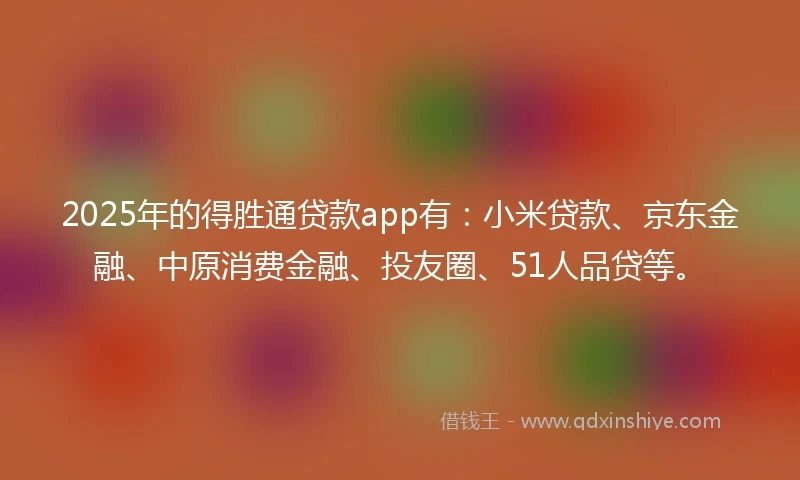 2025年的得胜通贷款app有：小米贷款、京东金融、中原消费金融、投友圈、51人品贷等。
