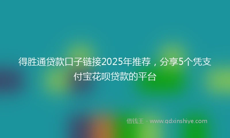 得胜通贷款口子链接2025年推荐，分享5个凭支付宝花呗贷款的平台