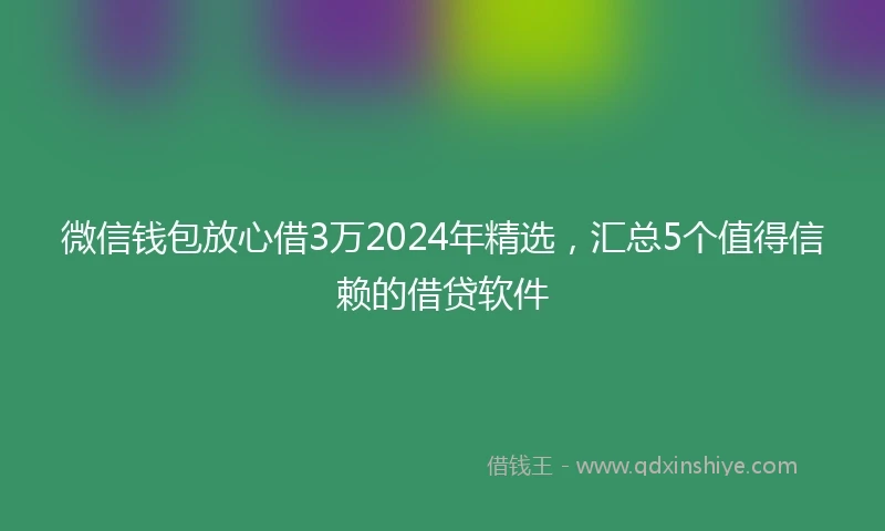 微信钱包放心借3万2024年精选，汇总5个值得信赖的借贷软件