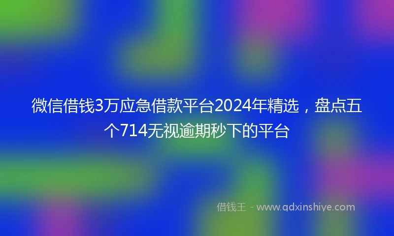 微信借钱3万应急借款平台2024年精选，盘点五个714无视逾期秒下的平台