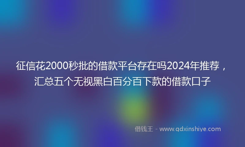 征信花2000秒批的借款平台存在吗2024年推荐，汇总五个无视黑白百分百下款的借款口子