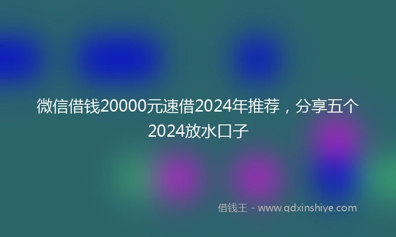 微信借钱20000元速借2024年推荐，分享五个2024放水口子