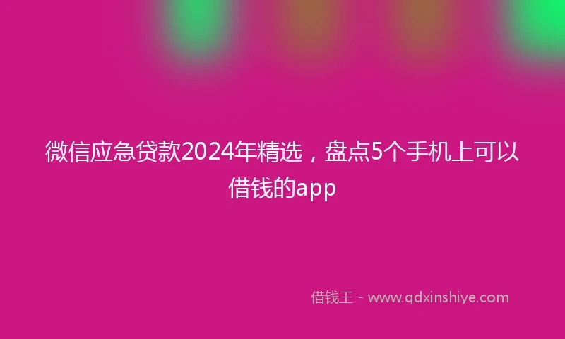 微信应急贷款2024年精选，盘点5个手机上可以借钱的app