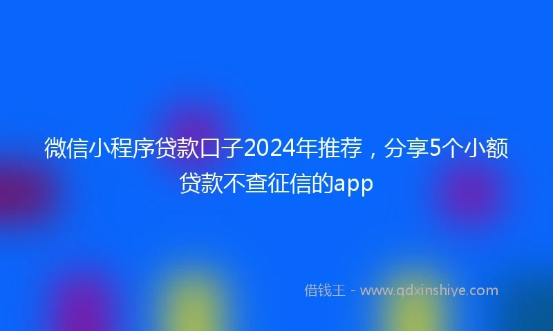 微信小程序贷款口子2024年推荐，分享5个小额贷款不查征信的app