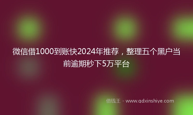 微信借1000到账快2024年推荐，整理五个黑户当前逾期秒下5万平台