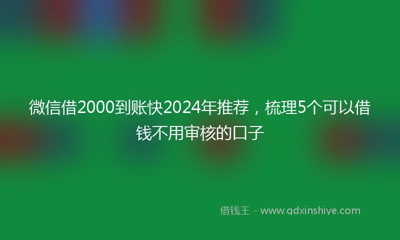 微信借2000到账快2024年推荐，梳理5个可以借钱不用审核的口子