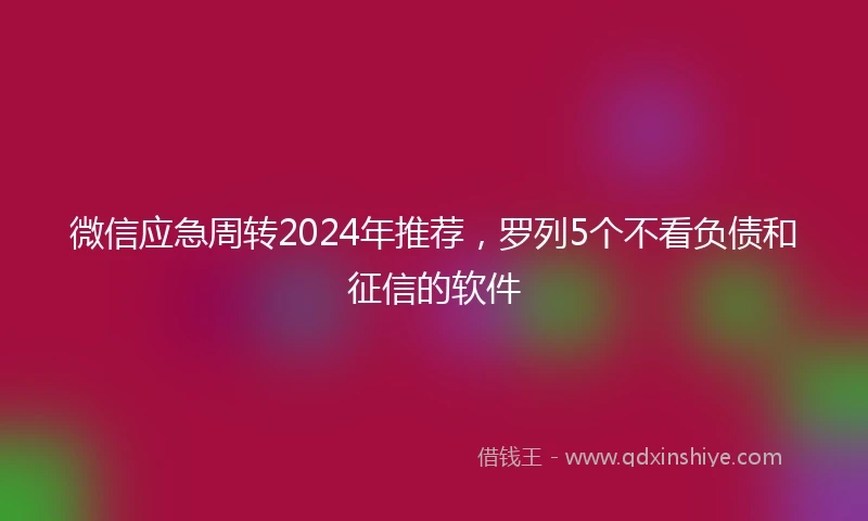 微信应急周转2024年推荐，罗列5个不看负债和征信的软件
