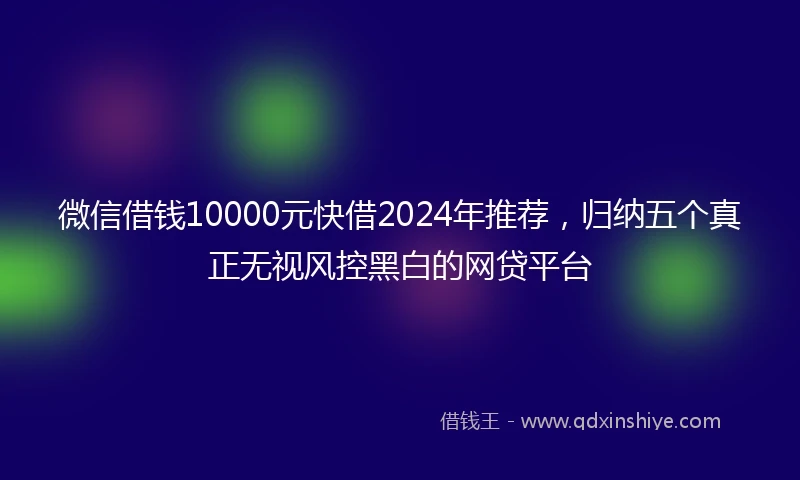 微信借钱10000元快借2024年推荐，归纳五个真正无视风控黑白的网贷平台