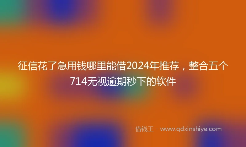 征信花了急用钱哪里能借2024年推荐，整合五个714无视逾期秒下的软件