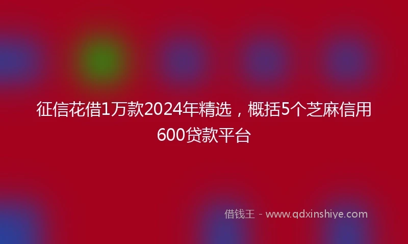 征信花借1万款2024年精选，概括5个芝麻信用600贷款平台