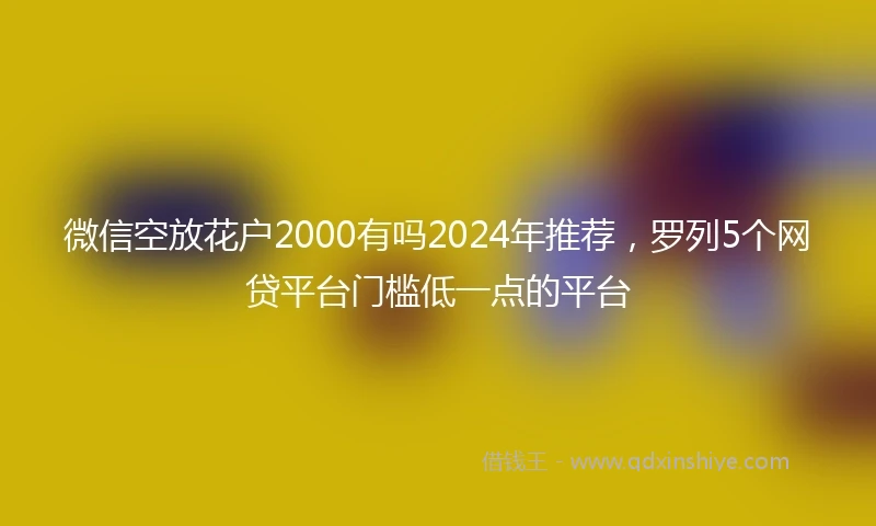 微信空放花户2000有吗2024年推荐，罗列5个网贷平台门槛低一点的平台