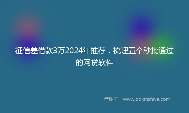征信差借款3万2024年推荐，梳理五个秒批通过的网贷软件